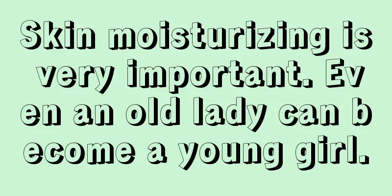 Skin moisturizing is very important. Even an old lady can become a young girl.