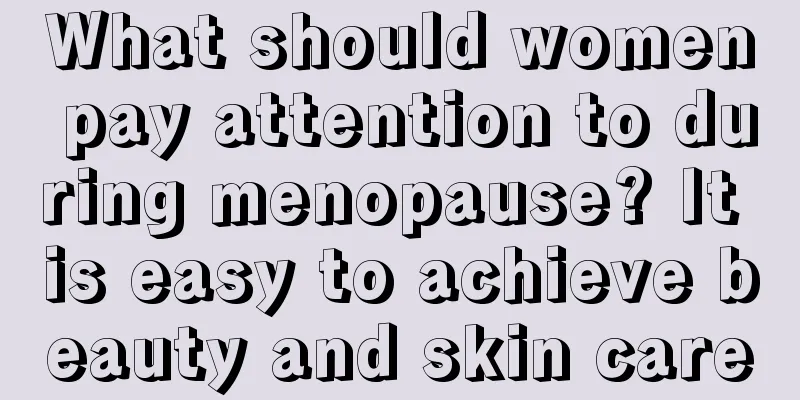 What should women pay attention to during menopause? It is easy to achieve beauty and skin care