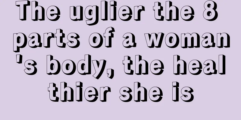 The uglier the 8 parts of a woman's body, the healthier she is