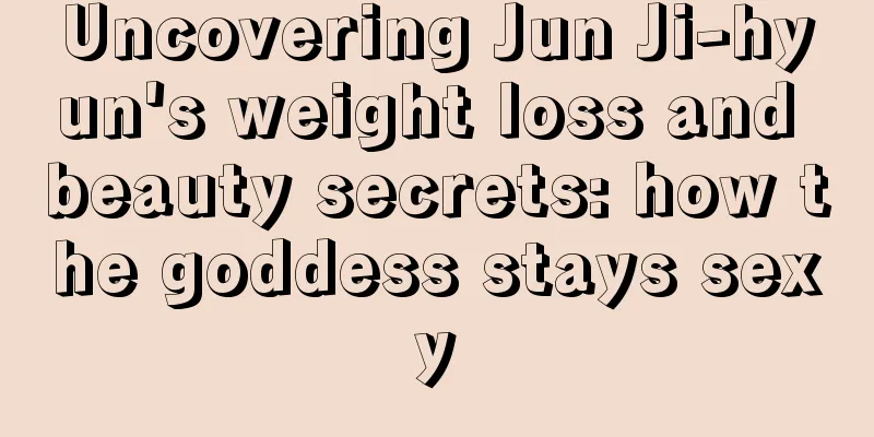 Uncovering Jun Ji-hyun's weight loss and beauty secrets: how the goddess stays sexy