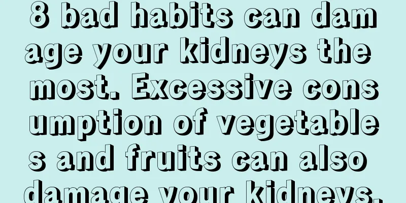 8 bad habits can damage your kidneys the most. Excessive consumption of vegetables and fruits can also damage your kidneys.