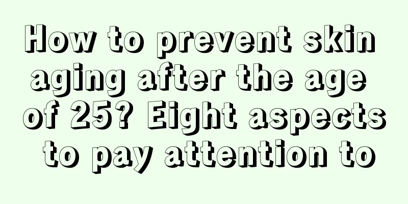 How to prevent skin aging after the age of 25? Eight aspects to pay attention to