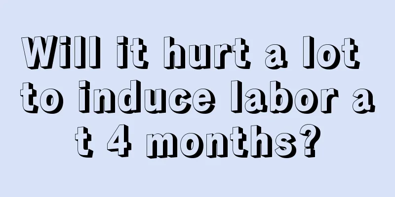 Will it hurt a lot to induce labor at 4 months?