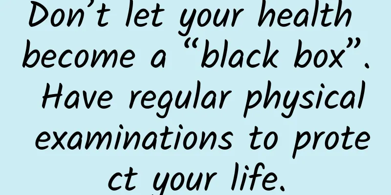 Don’t let your health become a “black box”. Have regular physical examinations to protect your life.