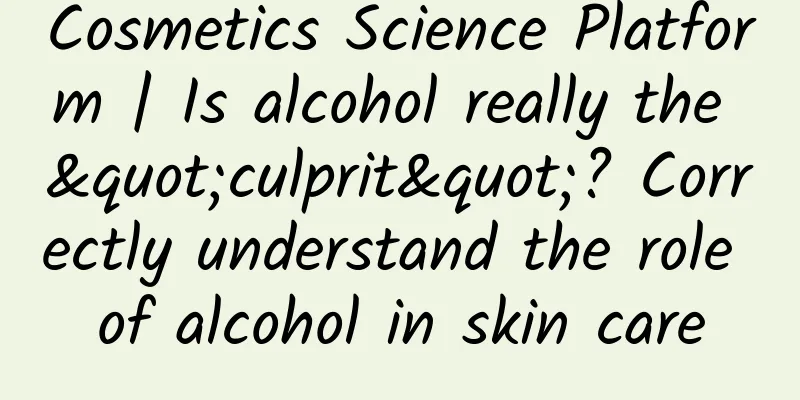 Cosmetics Science Platform | Is alcohol really the "culprit"? Correctly understand the role of alcohol in skin care