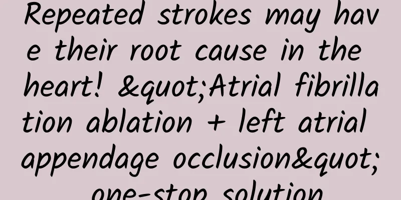 Repeated strokes may have their root cause in the heart! "Atrial fibrillation ablation + left atrial appendage occlusion" one-stop solution