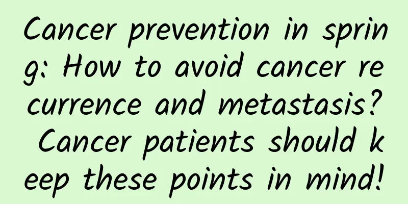 Cancer prevention in spring: How to avoid cancer recurrence and metastasis? Cancer patients should keep these points in mind!