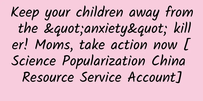Keep your children away from the "anxiety" killer! Moms, take action now [Science Popularization China Resource Service Account]