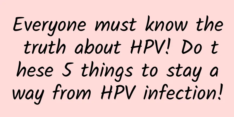 Everyone must know the truth about HPV! Do these 5 things to stay away from HPV infection!
