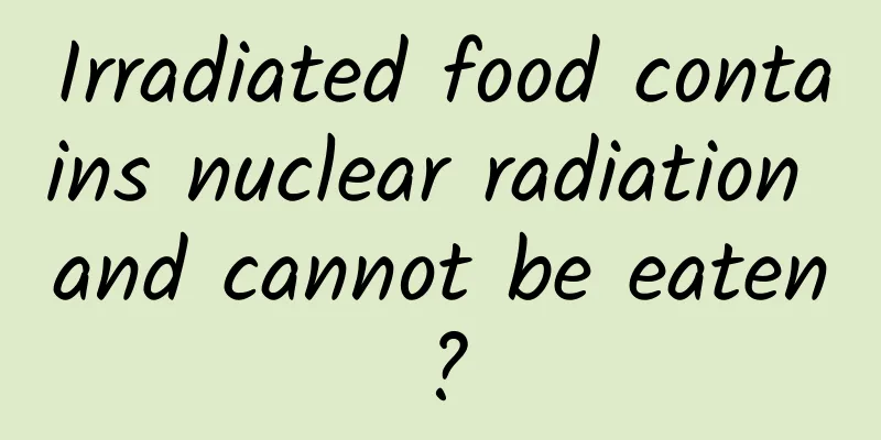 Irradiated food contains nuclear radiation and cannot be eaten?