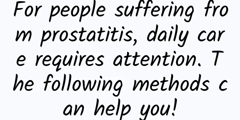 For people suffering from prostatitis, daily care requires attention. The following methods can help you!