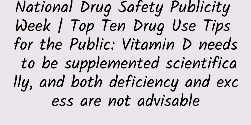 National Drug Safety Publicity Week | Top Ten Drug Use Tips for the Public: Vitamin D needs to be supplemented scientifically, and both deficiency and excess are not advisable