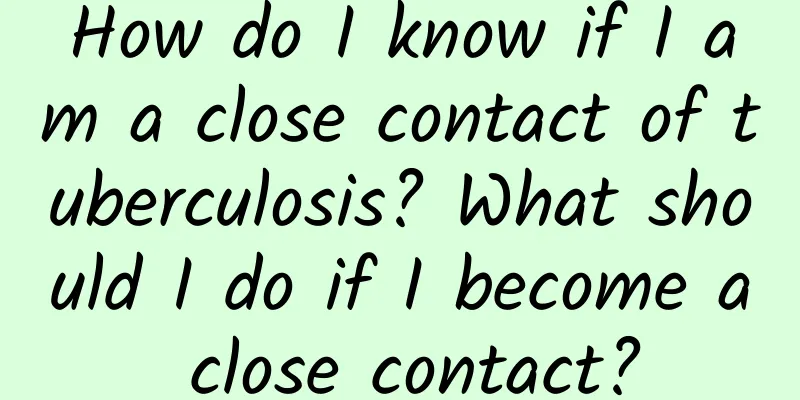 How do I know if I am a close contact of tuberculosis? What should I do if I become a close contact?