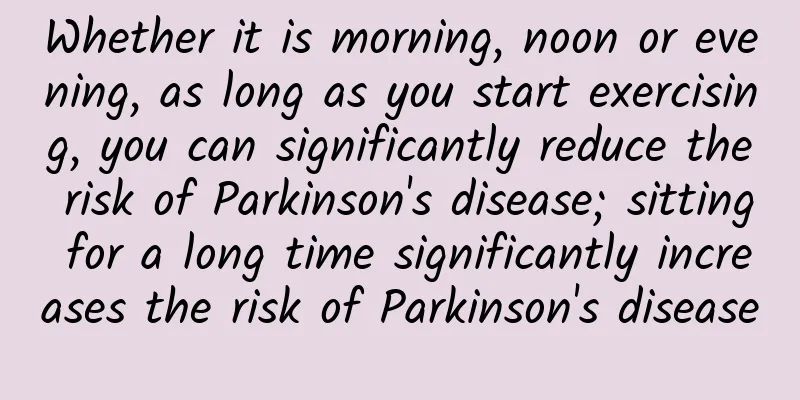 Whether it is morning, noon or evening, as long as you start exercising, you can significantly reduce the risk of Parkinson's disease; sitting for a long time significantly increases the risk of Parkinson's disease