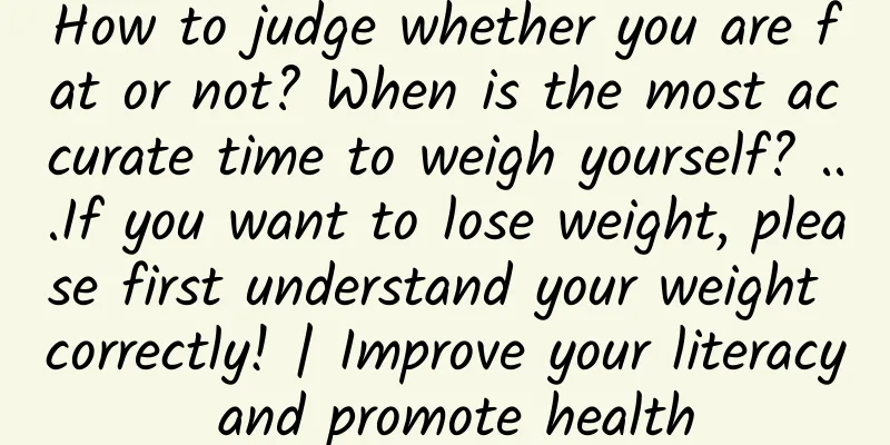How to judge whether you are fat or not? When is the most accurate time to weigh yourself? ...If you want to lose weight, please first understand your weight correctly! | Improve your literacy and promote health