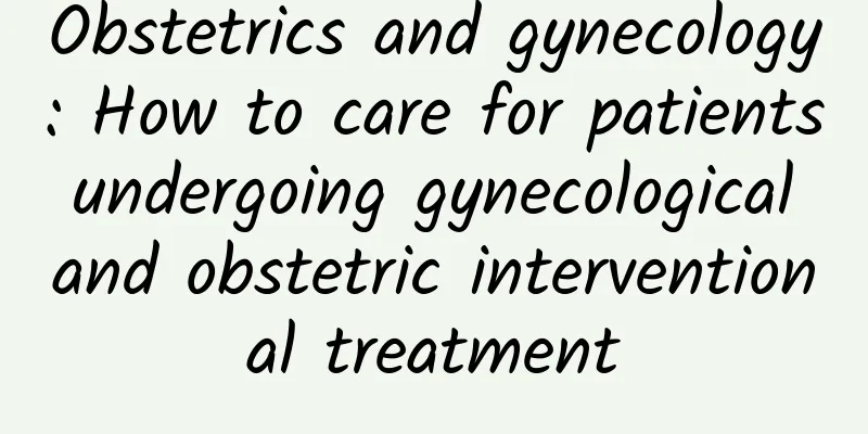 Obstetrics and gynecology: How to care for patients undergoing gynecological and obstetric interventional treatment