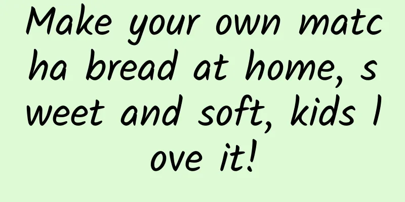 Make your own matcha bread at home, sweet and soft, kids love it!