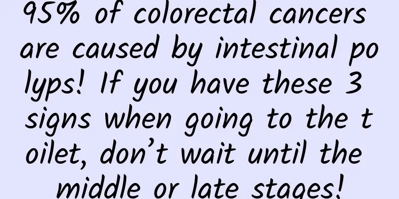 95% of colorectal cancers are caused by intestinal polyps! If you have these 3 signs when going to the toilet, don’t wait until the middle or late stages!