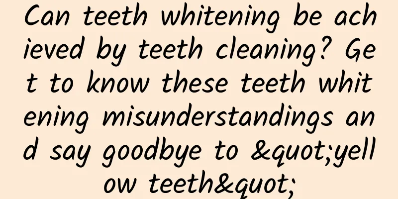 Can teeth whitening be achieved by teeth cleaning? Get to know these teeth whitening misunderstandings and say goodbye to "yellow teeth"