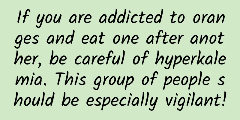 If you are addicted to oranges and eat one after another, be careful of hyperkalemia. This group of people should be especially vigilant!