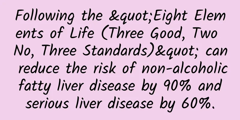 Following the "Eight Elements of Life (Three Good, Two No, Three Standards)" can reduce the risk of non-alcoholic fatty liver disease by 90% and serious liver disease by 60%.