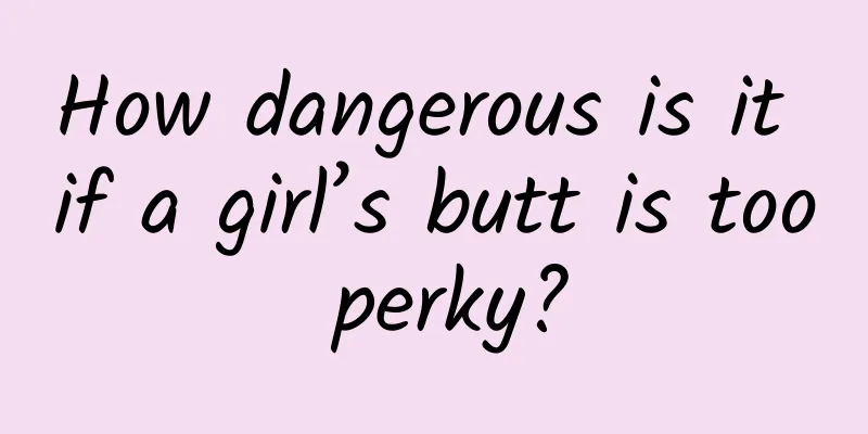 How dangerous is it if a girl’s butt is too perky?