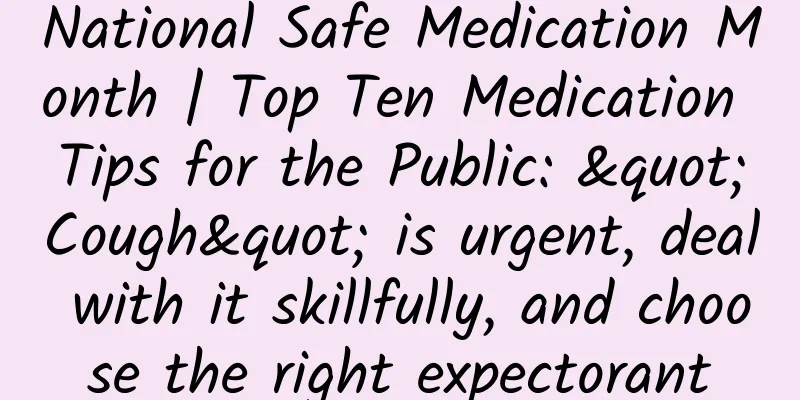 National Safe Medication Month | Top Ten Medication Tips for the Public: "Cough" is urgent, deal with it skillfully, and choose the right expectorant