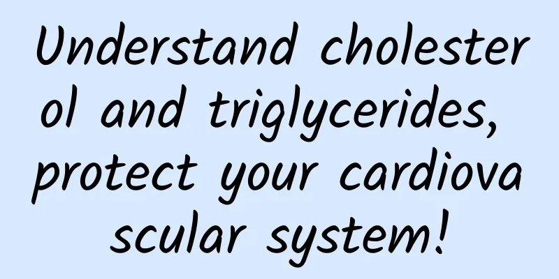 Understand cholesterol and triglycerides, protect your cardiovascular system!