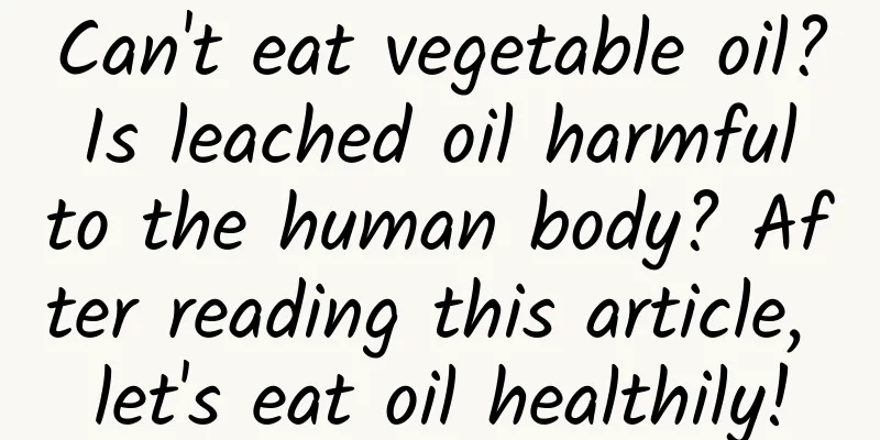 Can't eat vegetable oil? Is leached oil harmful to the human body? After reading this article, let's eat oil healthily!
