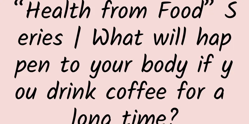 “Health from Food” Series | What will happen to your body if you drink coffee for a long time?