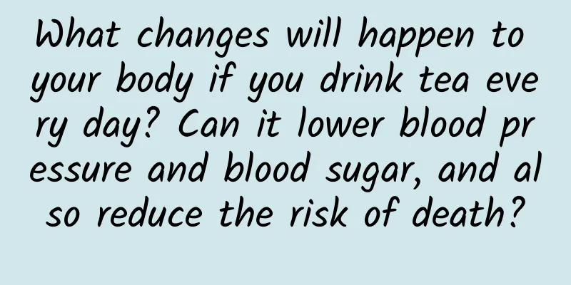 What changes will happen to your body if you drink tea every day? Can it lower blood pressure and blood sugar, and also reduce the risk of death?