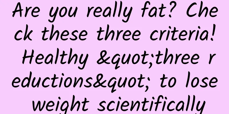 Are you really fat? Check these three criteria! Healthy "three reductions" to lose weight scientifically