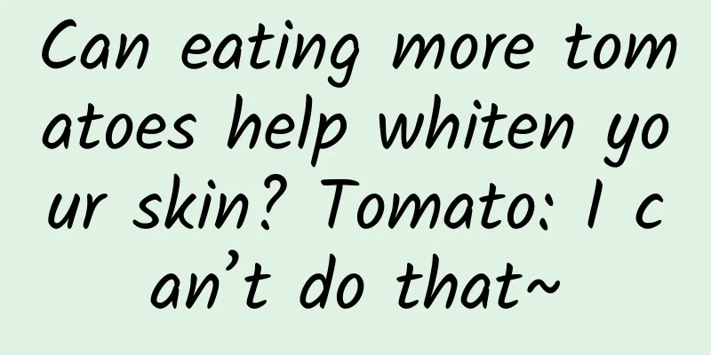 Can eating more tomatoes help whiten your skin? Tomato: I can’t do that~