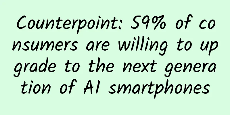 Counterpoint: 59% of consumers are willing to upgrade to the next generation of AI smartphones