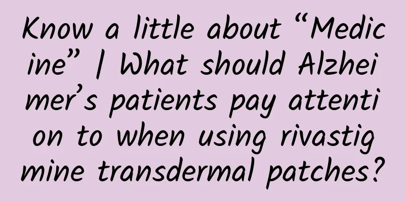 Know a little about “Medicine” | What should Alzheimer’s patients pay attention to when using rivastigmine transdermal patches?
