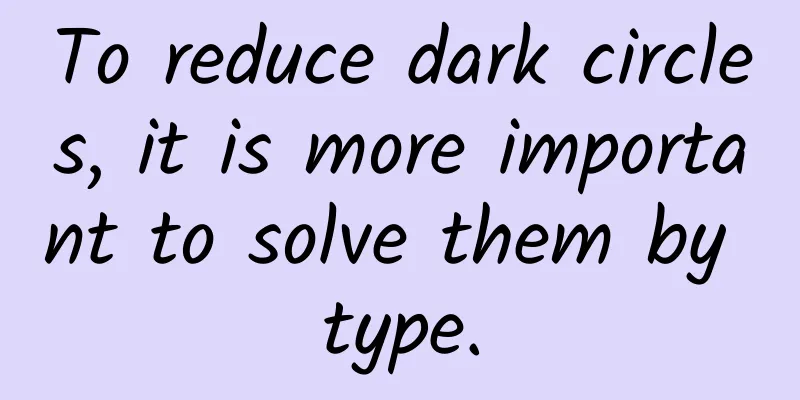 To reduce dark circles, it is more important to solve them by type.
