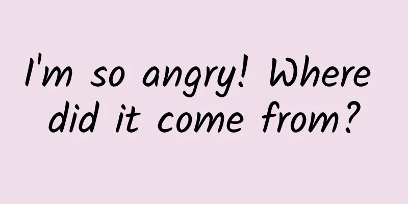I'm so angry! Where did it come from?