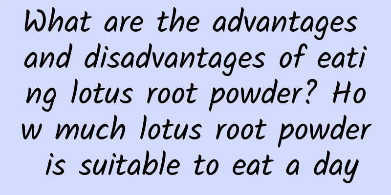 What are the advantages and disadvantages of eating lotus root powder? How much lotus root powder is suitable to eat a day