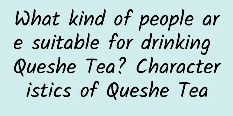 What kind of people are suitable for drinking Queshe Tea? Characteristics of Queshe Tea