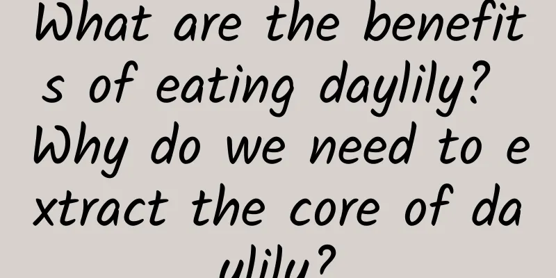 What are the benefits of eating daylily? Why do we need to extract the core of daylily?