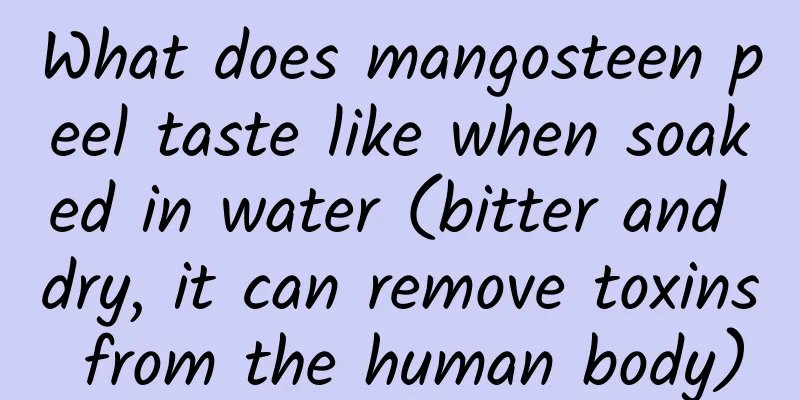 What does mangosteen peel taste like when soaked in water (bitter and dry, it can remove toxins from the human body)