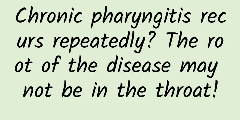 Chronic pharyngitis recurs repeatedly? The root of the disease may not be in the throat!