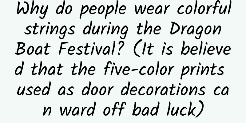 Why do people wear colorful strings during the Dragon Boat Festival? (It is believed that the five-color prints used as door decorations can ward off bad luck)