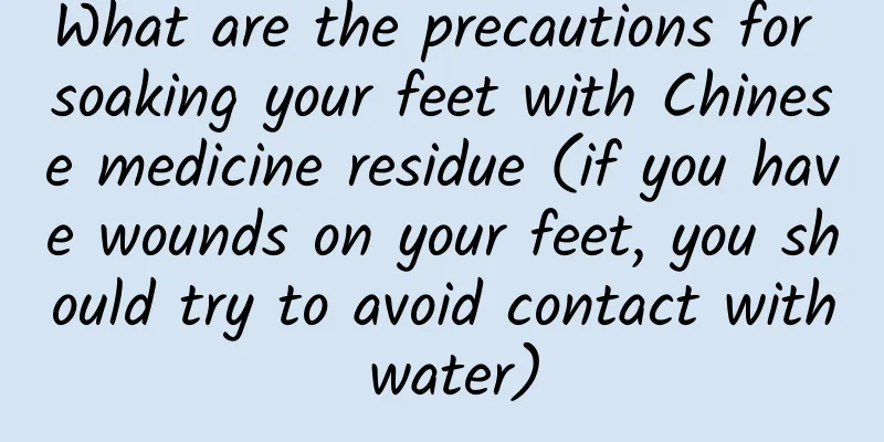 What are the precautions for soaking your feet with Chinese medicine residue (if you have wounds on your feet, you should try to avoid contact with water)