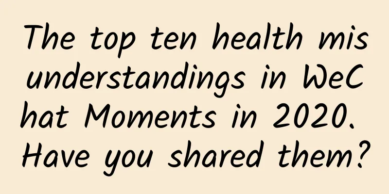 The top ten health misunderstandings in WeChat Moments in 2020. Have you shared them?