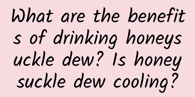 What are the benefits of drinking honeysuckle dew? Is honeysuckle dew cooling?