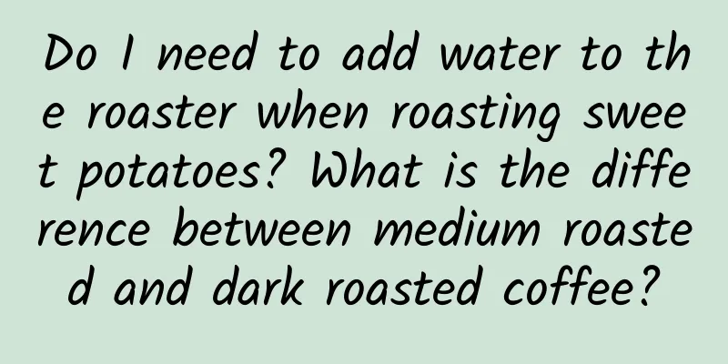 Do I need to add water to the roaster when roasting sweet potatoes? What is the difference between medium roasted and dark roasted coffee?