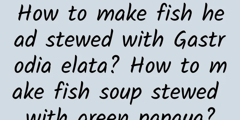 How to make fish head stewed with Gastrodia elata? How to make fish soup stewed with green papaya?