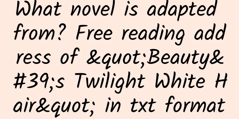 What novel is adapted from? Free reading address of "Beauty's Twilight White Hair" in txt format