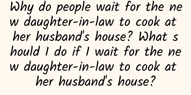 Why do people wait for the new daughter-in-law to cook at her husband's house? What should I do if I wait for the new daughter-in-law to cook at her husband's house?